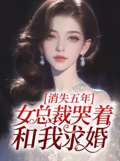 消失五年，女总裁哭着和我求婚