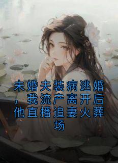 未婚夫装病逃婚，我流产离开后他直播追妻火葬场